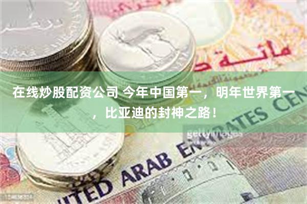在线炒股配资公司 今年中国第一，明年世界第一，比亚迪的封神之路！