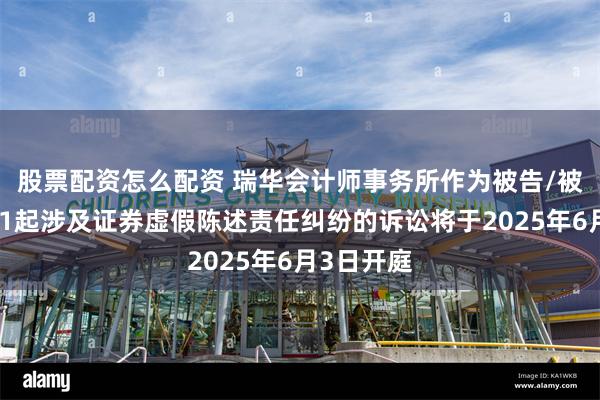 股票配资怎么配资 瑞华会计师事务所作为被告/被上诉人的1起涉及证券虚假陈述责任纠纷的诉讼将于2025年6月3日开庭