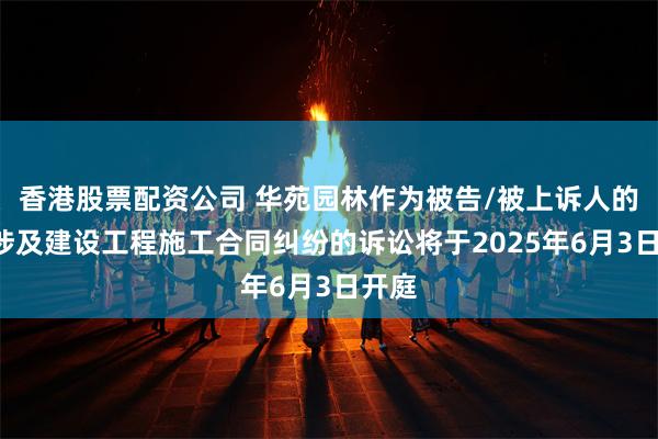 香港股票配资公司 华苑园林作为被告/被上诉人的1起涉及建设工程施工合同纠纷的诉讼将于2025年6月3日开庭