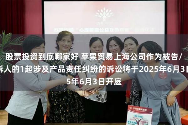 股票投资到底哪家好 苹果贸易上海公司作为被告/被上诉人的1起涉及产品责任纠纷的诉讼将于2025年6月3日开庭