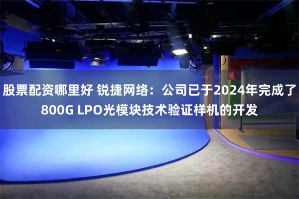 股票配资哪里好 锐捷网络：公司已于2024年完成了800G LPO光模块技术验证样机的开发