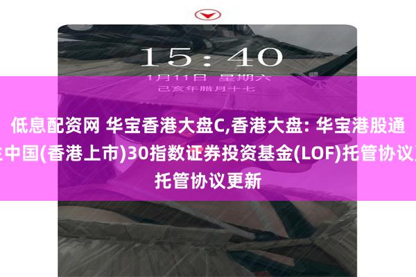 低息配资网 华宝香港大盘C,香港大盘: 华宝港股通恒生中国(香港上市)30指数证券投资基金(LOF)托管协议更新
