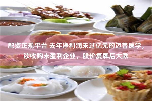 配资正规平台 去年净利润未过亿元的迈普医学，欲收购未盈利企业，股价复牌后大跌