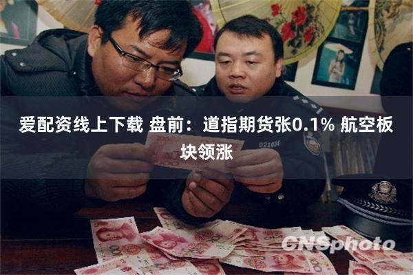 爱配资线上下载 盘前：道指期货张0.1% 航空板块领涨