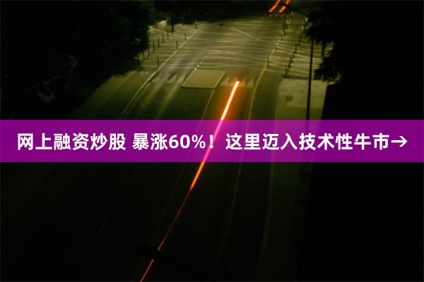 网上融资炒股 暴涨60%！这里迈入技术性牛市→