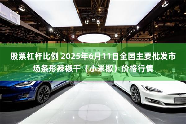 股票杠杆比例 2025年6月11日全国主要批发市场条形辣椒干(小米椒)价格行情
