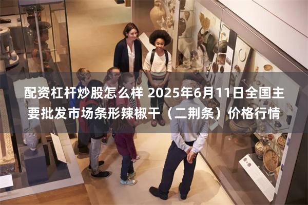 配资杠杆炒股怎么样 2025年6月11日全国主要批发市场条形辣椒干（二荆条）价格行情
