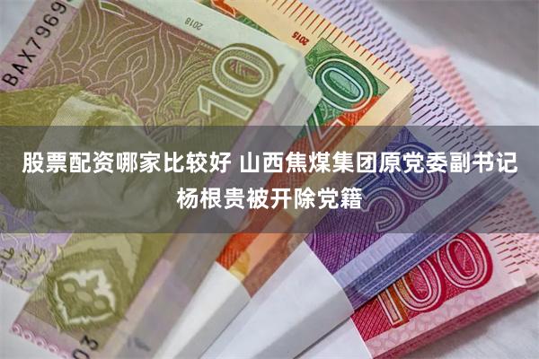股票配资哪家比较好 山西焦煤集团原党委副书记杨根贵被开除党籍