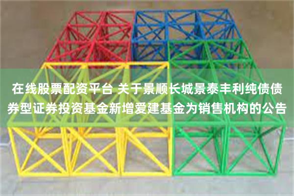 在线股票配资平台 关于景顺长城景泰丰利纯债债券型证券投资基金新增爱建基金为销售机构的公告