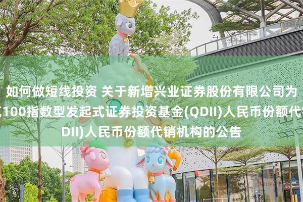如何做短线投资 关于新增兴业证券股份有限公司为摩根纳斯达克100指数型发起式证券投资基金(QDII)人民币份额代销机构的公告