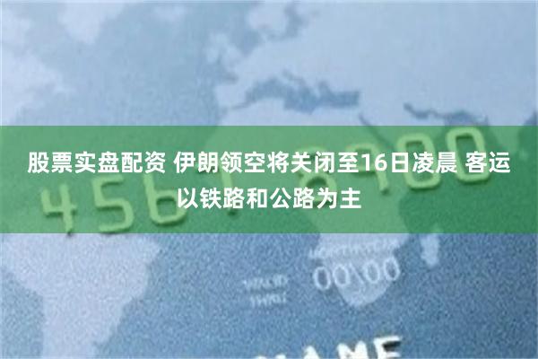 股票实盘配资 伊朗领空将关闭至16日凌晨 客运以铁路和公路为主