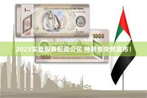 2023实盘股票配资公司 特朗普突然宣布！
