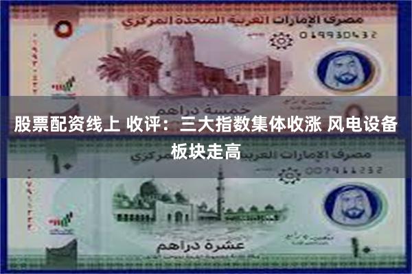 股票配资线上 收评：三大指数集体收涨 风电设备板块走高