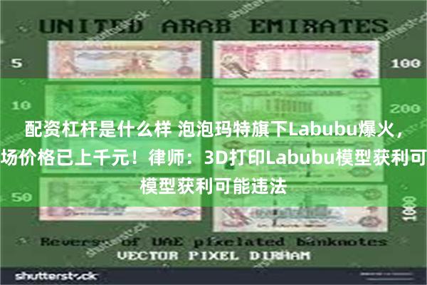 配资杠杆是什么样 泡泡玛特旗下Labubu爆火，二手市场价格已上千元！律师：3D打印Labubu模型获利可能违法