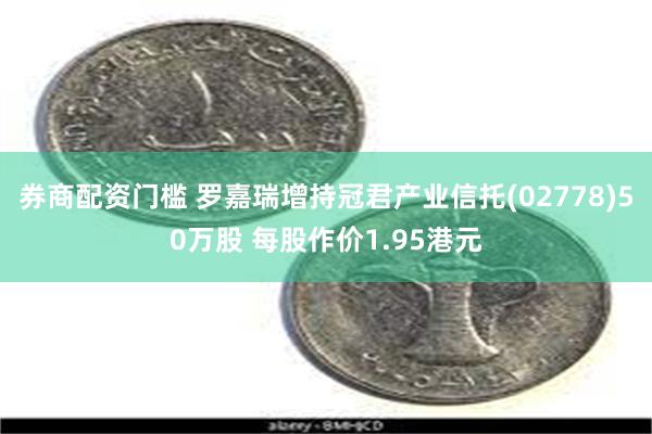 券商配资门槛 罗嘉瑞增持冠君产业信托(02778)50万股 每股作价1.95港元