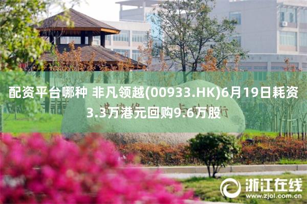 配资平台哪种 非凡领越(00933.HK)6月19日耗资3.3万港元回购9.6万股
