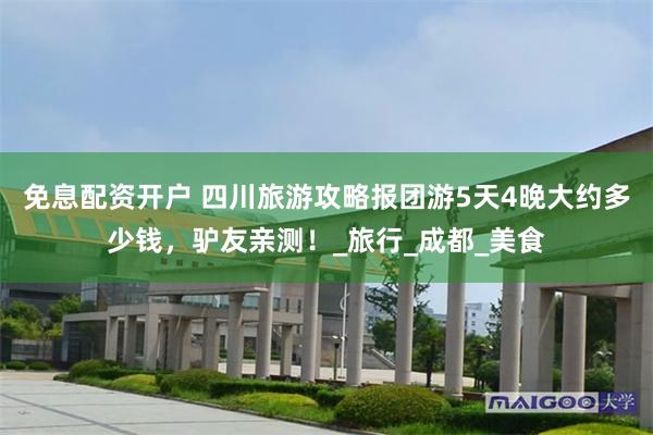 免息配资开户 四川旅游攻略报团游5天4晚大约多少钱，驴友亲测！_旅行_成都_美食