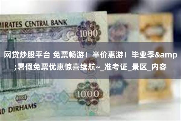 网贷炒股平台 免票畅游！半价惠游！毕业季&暑假免票优惠惊喜续航~_准考证_景区_内容