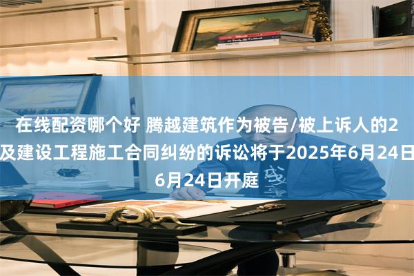 在线配资哪个好 腾越建筑作为被告/被上诉人的2起涉及建设工程施工合同纠纷的诉讼将于2025年6月24日开庭