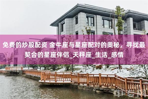 免费的炒股配资 金牛座与星座配对的奥秘，寻找最契合的星座伴侣_天秤座_生活_感情