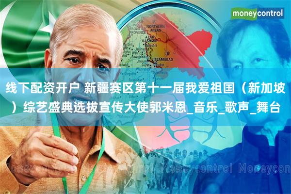 线下配资开户 新疆赛区第十一届我爱祖国（新加坡）综艺盛典选拔宣传大使郭米恩_音乐_歌声_舞台