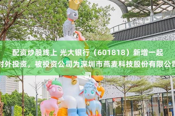 配资炒股线上 光大银行（601818）新增一起对外投资，被投资公司为深圳市燕麦科技股份有限公司