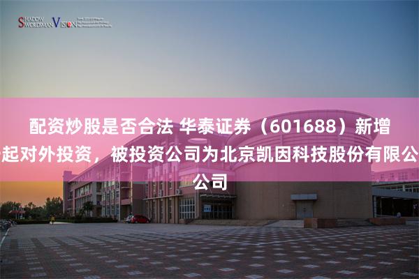 配资炒股是否合法 华泰证券（601688）新增一起对外投资，被投资公司为北京凯因科技股份有限公司