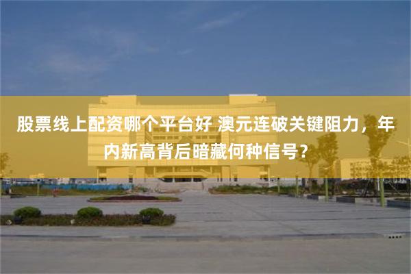股票线上配资哪个平台好 澳元连破关键阻力，年内新高背后暗藏何种信号？