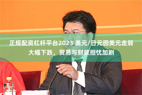 正规配资杠杆平台2023 美元/日元因美元走弱大幅下跌，贸易与财政担忧加剧