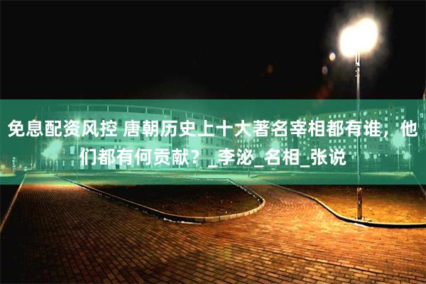 免息配资风控 唐朝历史上十大著名宰相都有谁，他们都有何贡献？_李泌_名相_张说