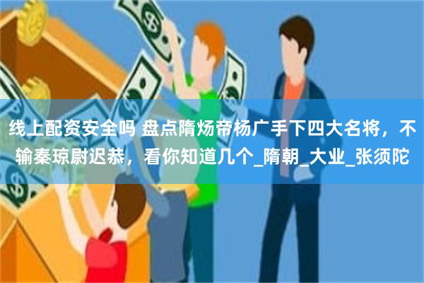 线上配资安全吗 盘点隋炀帝杨广手下四大名将，不输秦琼尉迟恭，看你知道几个_隋朝_大业_张须陀