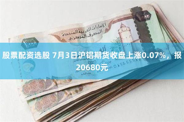 股票配资选股 7月3日沪铝期货收盘上涨0.07%，报20680元
