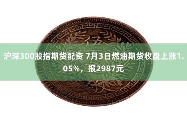 沪深300股指期货配资 7月3日燃油期货收盘上涨1.05%，报2987元