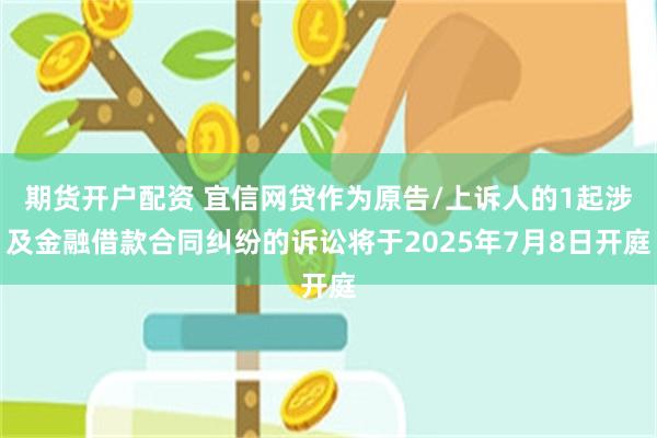期货开户配资 宜信网贷作为原告/上诉人的1起涉及金融借款合同纠纷的诉讼将于2025年7月8日开庭