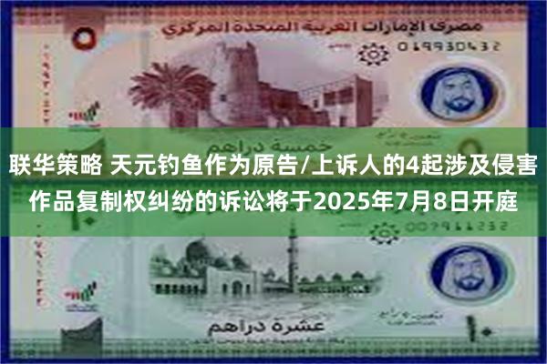 联华策略 天元钓鱼作为原告/上诉人的4起涉及侵害作品复制权纠纷的诉讼将于2025年7月8日开庭
