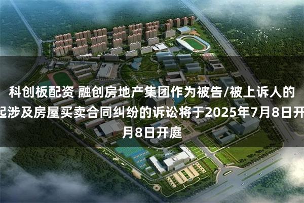 科创板配资 融创房地产集团作为被告/被上诉人的1起涉及房屋买卖合同纠纷的诉讼将于2025年7月8日开庭