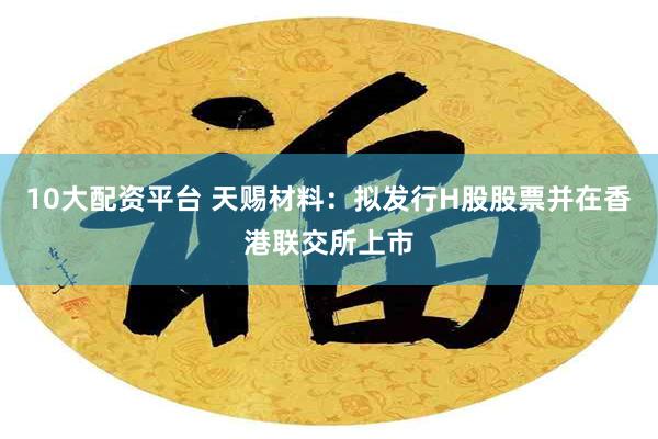 10大配资平台 天赐材料：拟发行H股股票并在香港联交所上市