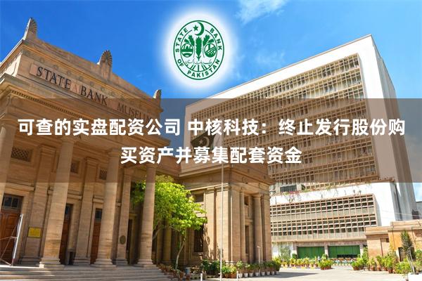 可查的实盘配资公司 中核科技：终止发行股份购买资产并募集配套资金