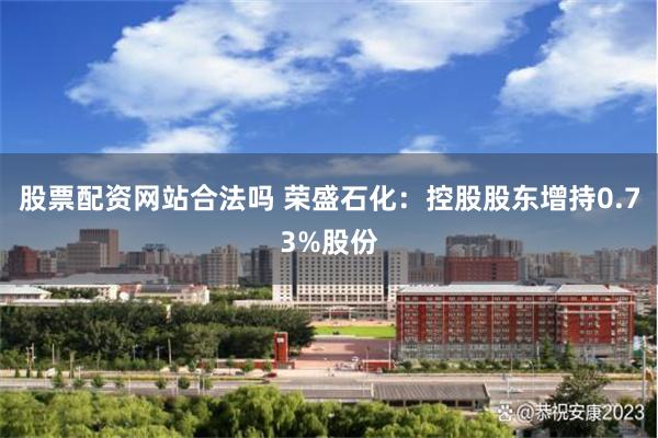 股票配资网站合法吗 荣盛石化：控股股东增持0.73%股份